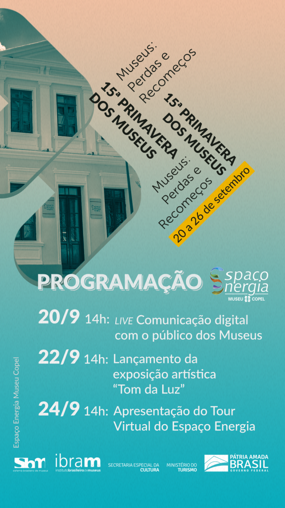 Programação da Primavera dos Museus Copel

20.09 | 14h | Live: Comunicação digital com o público dos museus | Onde: Canal do Youtube da Copel

22.09 | 14h | Lançamento da exposição "Tom da Luz", do artista plástico e designer Oswaldo Fontoura Dias | Onde: Instagram do Espaço Energia Museu Copel 

24.09 | 14h | Apresentação do tour virtual do Espaço Energia | Onde: Instagram do Espaço Energia Museu Copel (@espacoenergiacopel)